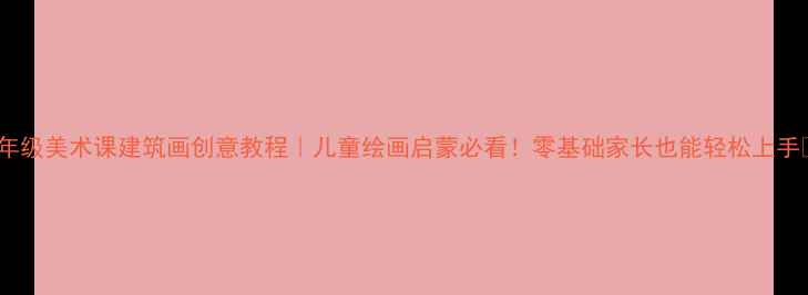 图片 ✨一年级美术课建筑画创意教程｜儿童绘画启蒙必看！零基础家长也能轻松上手🏗️2