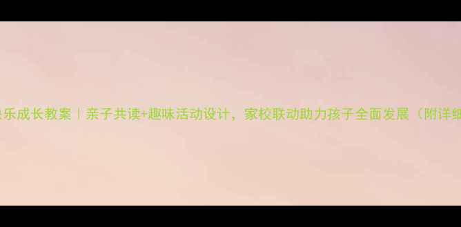 图片 ✨三年级快乐成长教案｜亲子共读+趣味活动设计，家校联动助力孩子全面发展（附详细课程表）1