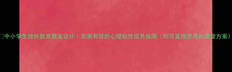 图片 ✨中小学生挫折教育教案设计｜亲测有效的心理韧性培养指南（附可直接使用的课堂方案）