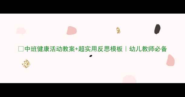 图片 ✨中班健康活动教案+超实用反思模板｜幼儿教师必备