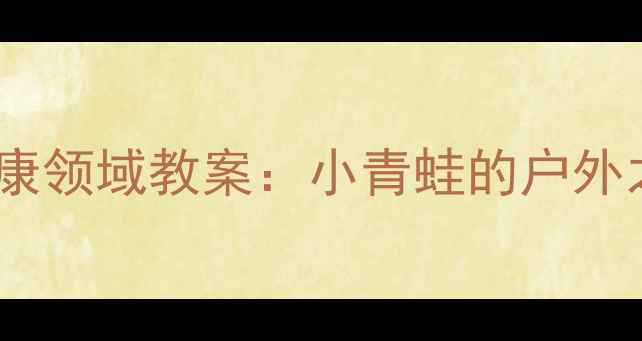 图片 ✨中班健康领域教案：小青蛙的户外之旅🌾🐸1