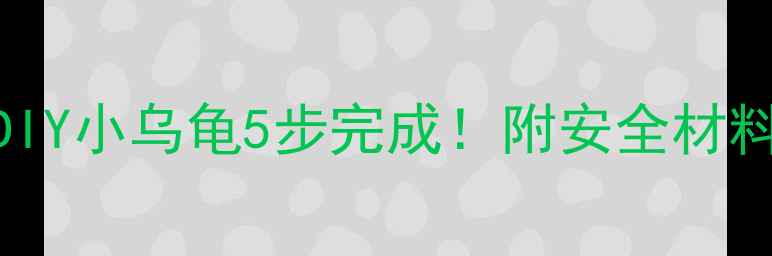 图片 ✨中班手工教案｜亲子DIY小乌龟5步完成！附安全材料清单&教学延伸活动🐢2