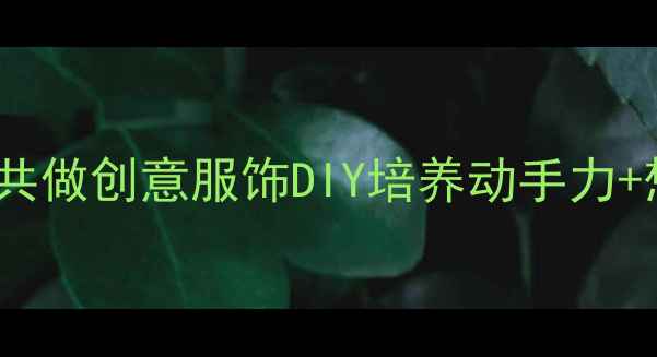 图片 ✨中班手工教案｜亲子共做创意服饰DIY培养动手力+想象力（附详细教程）1