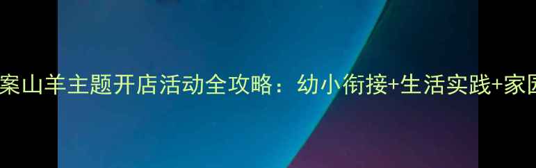 图片 ✨中班教案山羊主题开店活动全攻略：幼小衔接+生活实践+家园共育✨1