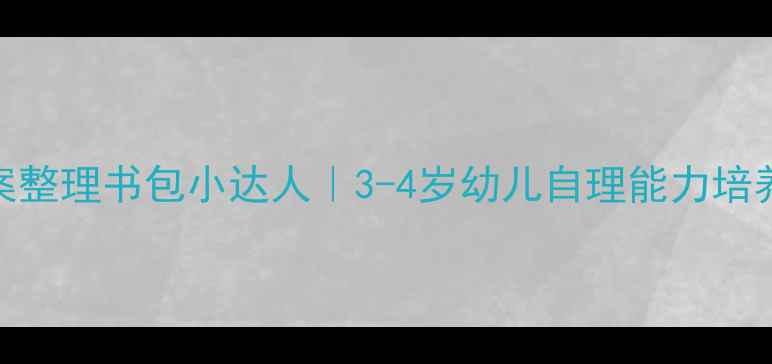 图片 ✨中班教案整理书包小达人｜3-4岁幼儿自理能力培养全攻略✨