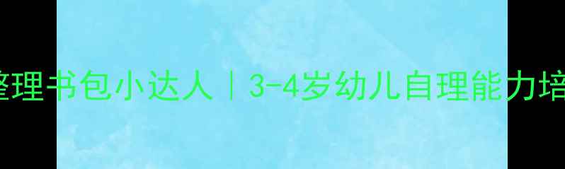 图片 ✨中班教案整理书包小达人｜3-4岁幼儿自理能力培养全攻略✨1