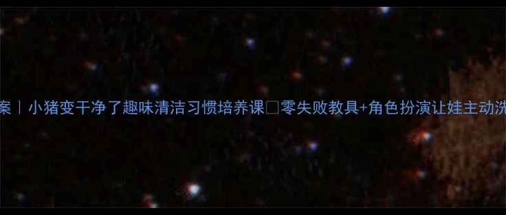 图片 ✨中班教案｜小猪变干净了趣味清洁习惯培养课🌟零失败教具+角色扮演让娃主动洗手擦脸！