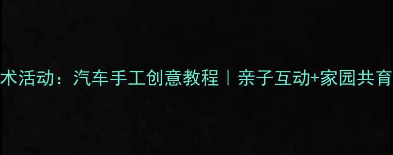 图片 ✨中班艺术活动：汽车手工创意教程｜亲子互动+家园共育全攻略✨