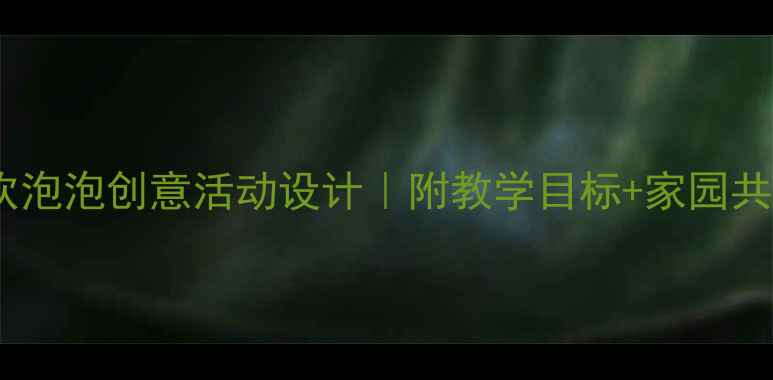 图片 ✨中班语言教案：吹泡泡创意活动设计｜附教学目标+家园共育指南｜附资源包2