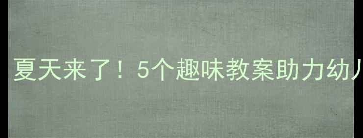 图片 ✨中班语言活动设计：夏天来了！5个趣味教案助力幼儿语言表达与想象力🌞