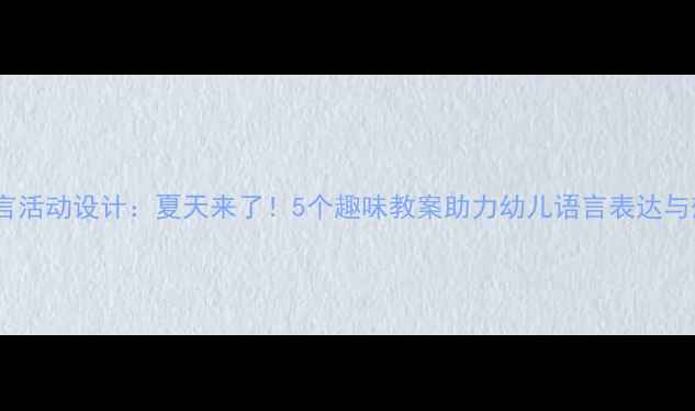 图片 ✨中班语言活动设计：夏天来了！5个趣味教案助力幼儿语言表达与想象力🌞2
