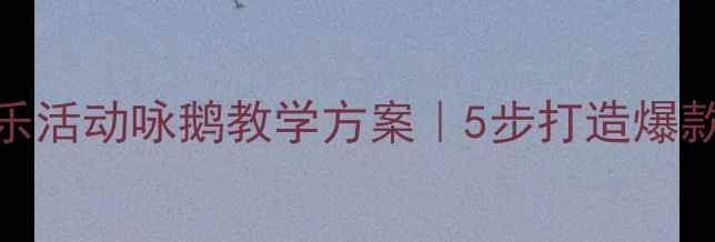 图片 ✨中班音乐活动咏鹅教学方案｜5步打造爆款音乐课🎵