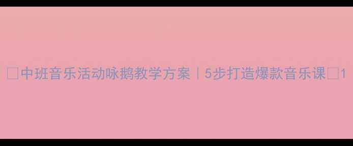 图片 ✨中班音乐活动咏鹅教学方案｜5步打造爆款音乐课🎵1