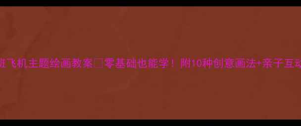 图片 ✨中班飞机主题绘画教案✨零基础也能学！附10种创意画法+亲子互动技巧