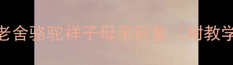 图片 ✨中职语文教案：老舍骆驼祥子母亲形象（附教学方案+知识点）📚1