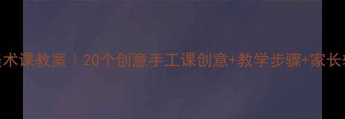 图片 ✨二年级美术课教案｜20个创意手工课创意+教学步骤+家长辅导指南🎨