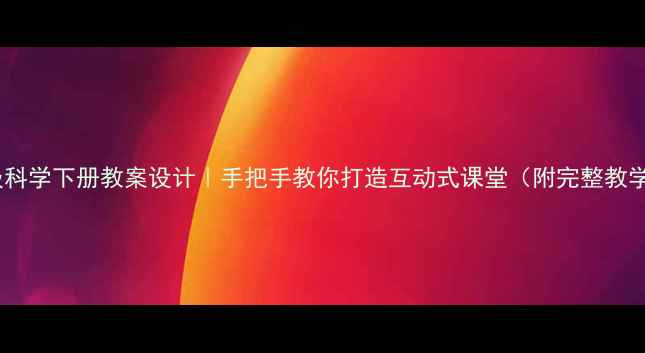 图片 ✨五年级科学下册教案设计｜手把手教你打造互动式课堂（附完整教学方案）1