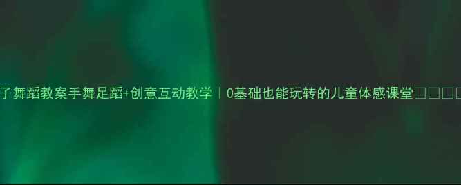 图片 ✨亲子舞蹈教案手舞足蹈+创意互动教学｜0基础也能玩转的儿童体感课堂👶👨👩👧👦1
