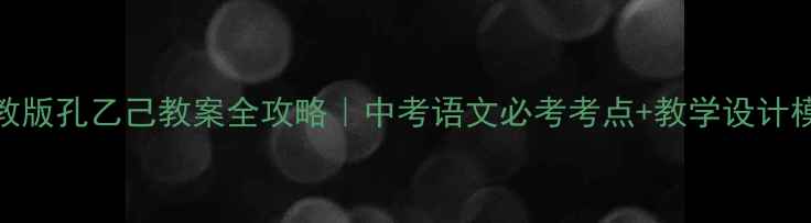 图片 ✨人教版孔乙己教案全攻略｜中考语文必考考点+教学设计模板✨