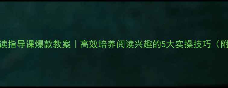 图片 ✨低年级阅读指导课爆款教案｜高效培养阅读兴趣的5大实操技巧（附详细课例）