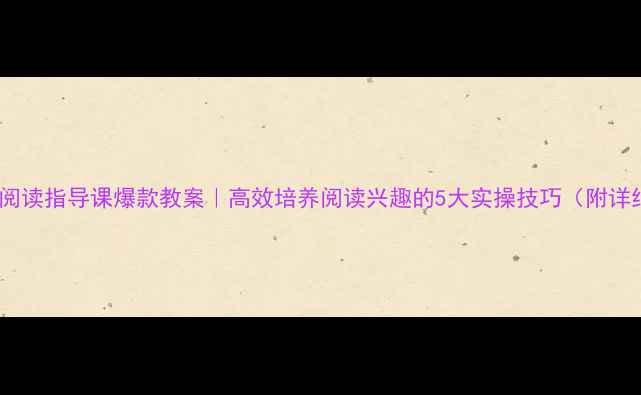 图片 ✨低年级阅读指导课爆款教案｜高效培养阅读兴趣的5大实操技巧（附详细课例）2