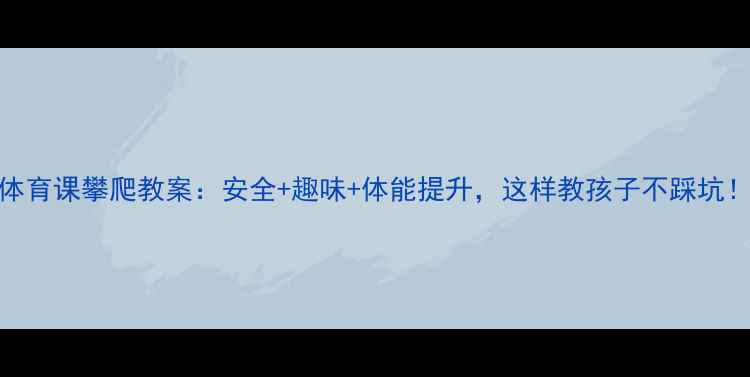 图片 ✨体育课攀爬教案：安全+趣味+体能提升，这样教孩子不踩坑！🌟
