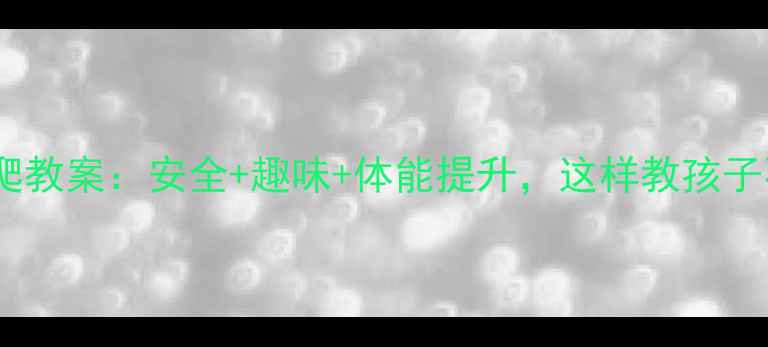 图片 ✨体育课攀爬教案：安全+趣味+体能提升，这样教孩子不踩坑！🌟1