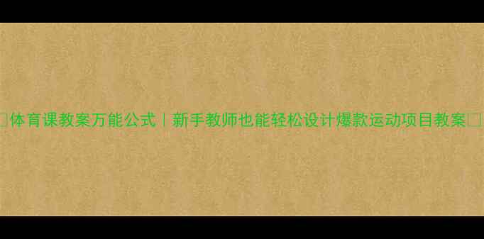 图片 ✨体育课教案万能公式｜新手教师也能轻松设计爆款运动项目教案✨1