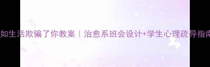 图片 ✨假如生活欺骗了你教案｜治愈系班会设计+学生心理疏导指南✨1