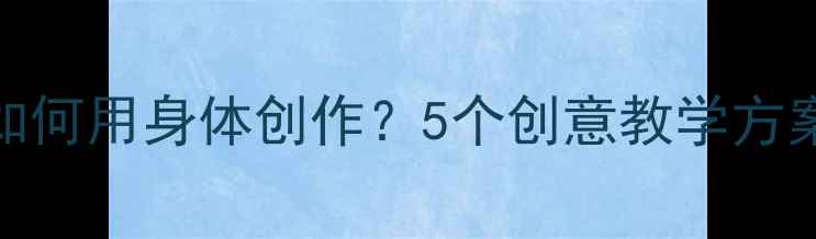 图片 ✨儿童身体艺术教案如何用身体创作？5个创意教学方案（附完整教学步骤）