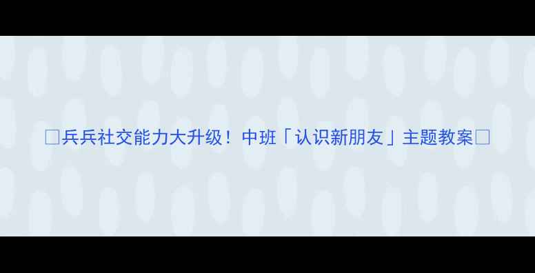 图片 ✨兵兵社交能力大升级！中班「认识新朋友」主题教案🌟
