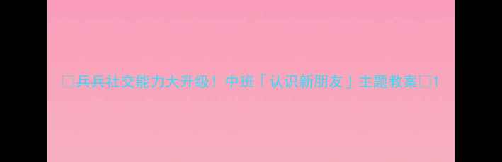 图片 ✨兵兵社交能力大升级！中班「认识新朋友」主题教案🌟1