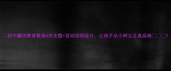 图片 ✨初中廉洁教育教案6大主题+互动活动设计，让孩子从小树立正直品格👩🏫📚1