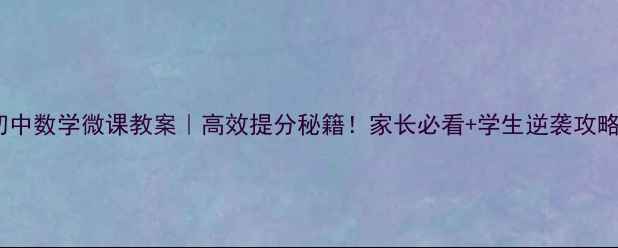 图片 ✨初中数学微课教案｜高效提分秘籍！家长必看+学生逆袭攻略🔥2