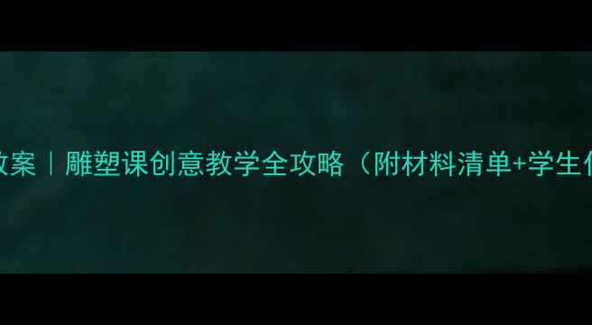 图片 ✨初中美术教案｜雕塑课创意教学全攻略（附材料清单+学生作品范例）✨