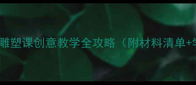 图片 ✨初中美术教案｜雕塑课创意教学全攻略（附材料清单+学生作品范例）✨1
