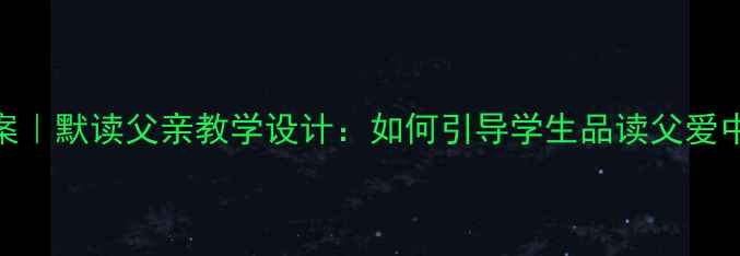 图片 ✨初中语文教案｜默读父亲教学设计：如何引导学生品读父爱中的沉默力量📚