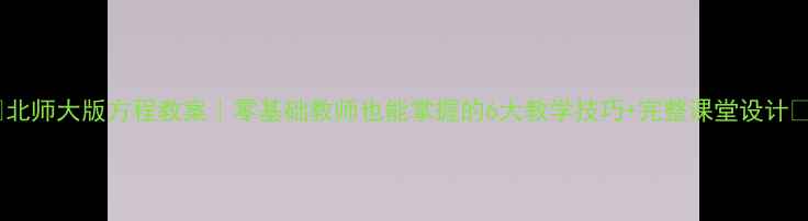 图片 ✨北师大版方程教案｜零基础教师也能掌握的6大教学技巧+完整课堂设计🌟2