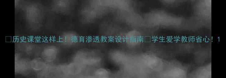 图片 ✨历史课堂这样上！德育渗透教案设计指南✨学生爱学教师省心！1