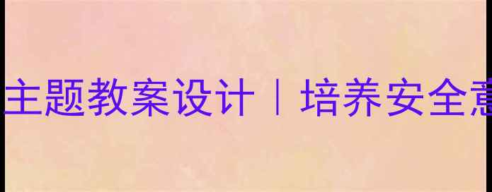 图片 ✨四年级上册生活与安全主题教案设计｜培养安全意识+实践能力全攻略👩🏫