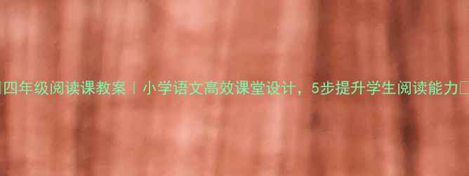 图片 ✨四年级阅读课教案｜小学语文高效课堂设计，5步提升学生阅读能力📚2