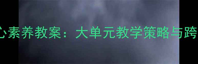图片 ✨大变革时代核心素养教案：大单元教学策略与跨学科实践指南🌟1