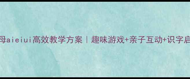 图片 ✨大班复韵母aieiui高效教学方案｜趣味游戏+亲子互动+识字启蒙全攻略🌟