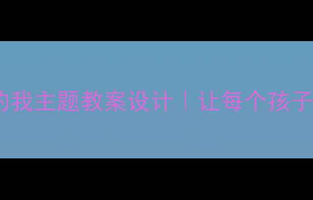 图片 ✨大班幼儿不一样的我主题教案设计｜让每个孩子找到成长的光芒🌟2