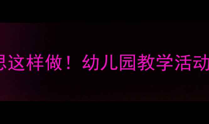 图片 ✨大班教案反思这样做！幼儿园教学活动设计全攻略✨1
