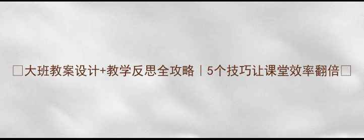 图片 ✨大班教案设计+教学反思全攻略｜5个技巧让课堂效率翻倍🌟