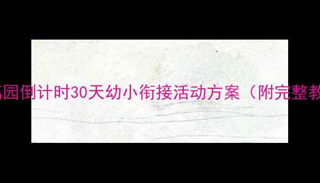 图片 ✨大班毕业季必看！离园倒计时30天幼小衔接活动方案（附完整教案+亲子互动攻略）🌟