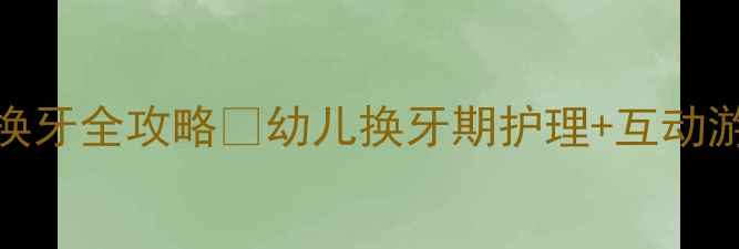 图片 ✨大班生活教案｜换牙全攻略🔥幼儿换牙期护理+互动游戏+家长必看误区1