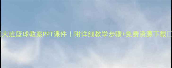 图片 ✨大班篮球教案PPT课件｜附详细教学步骤+免费资源下载🎯1