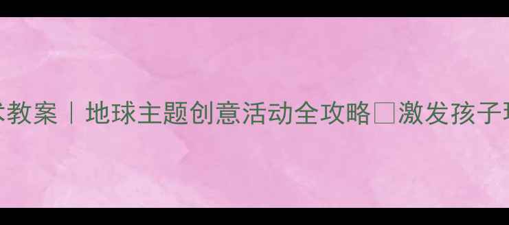 图片 ✨大班美术教案｜地球主题创意活动全攻略✨激发孩子环保意识🌍